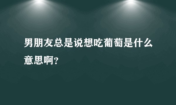 男朋友总是说想吃葡萄是什么意思啊?