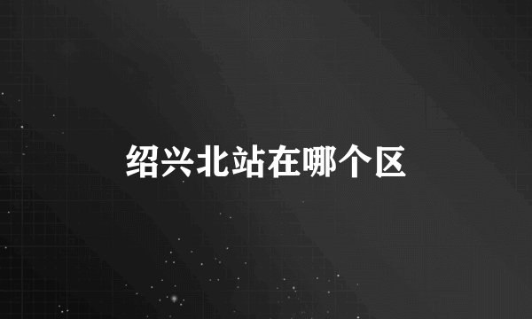 绍兴北站在哪个区