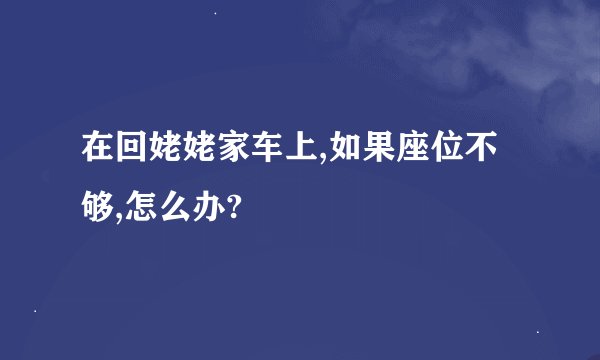 在回姥姥家车上,如果座位不够,怎么办?