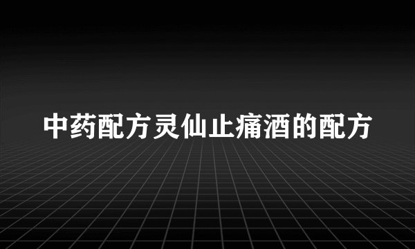 中药配方灵仙止痛酒的配方