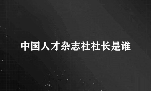 中国人才杂志社社长是谁