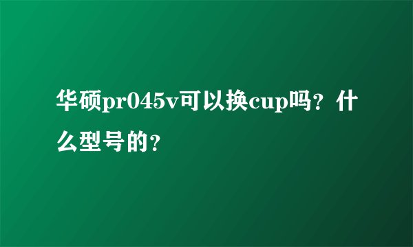 华硕pr045v可以换cup吗？什么型号的？