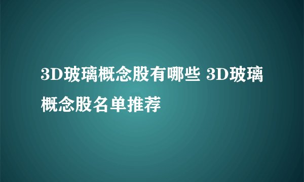 3D玻璃概念股有哪些 3D玻璃概念股名单推荐