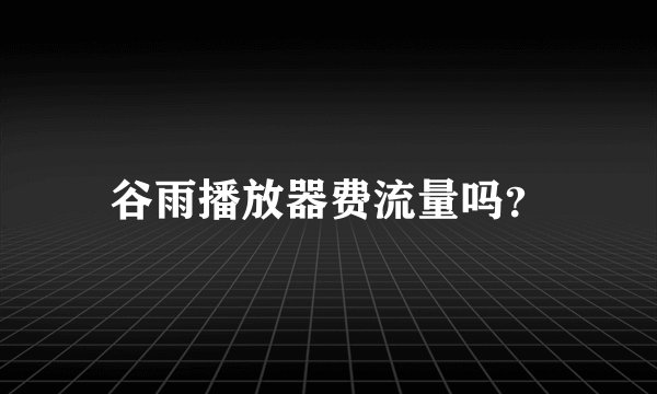 谷雨播放器费流量吗？