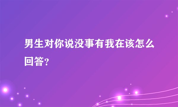 男生对你说没事有我在该怎么回答？