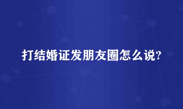 打结婚证发朋友圈怎么说?