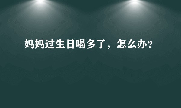 妈妈过生日喝多了，怎么办？