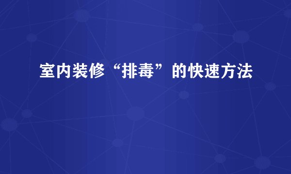 室内装修“排毒”的快速方法
