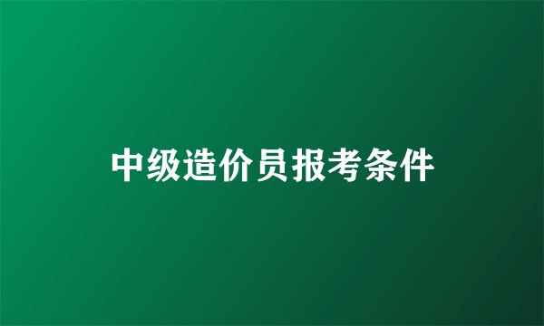 中级造价员报考条件