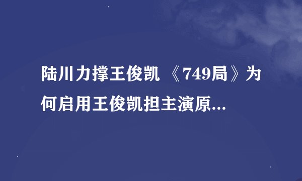 陆川力撑王俊凯 《749局》为何启用王俊凯担主演原因是这样