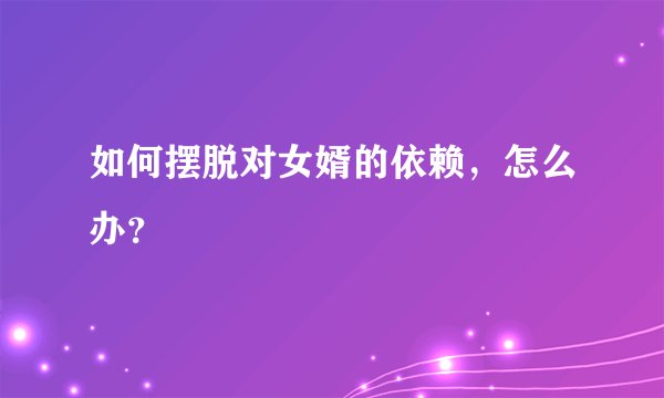如何摆脱对女婿的依赖，怎么办？