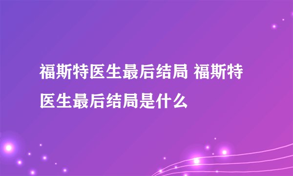 福斯特医生最后结局 福斯特医生最后结局是什么