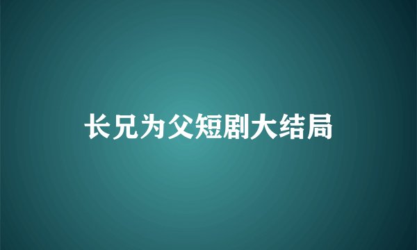 长兄为父短剧大结局