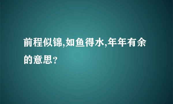 前程似锦,如鱼得水,年年有余的意思？