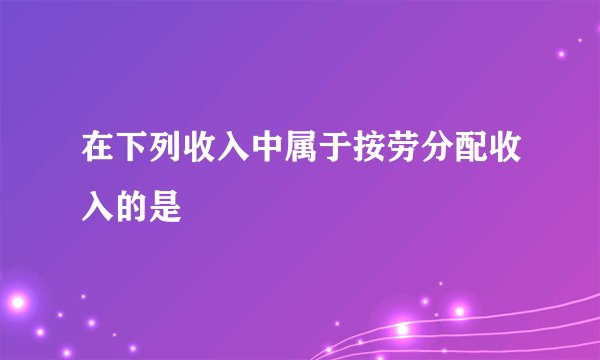 在下列收入中属于按劳分配收入的是