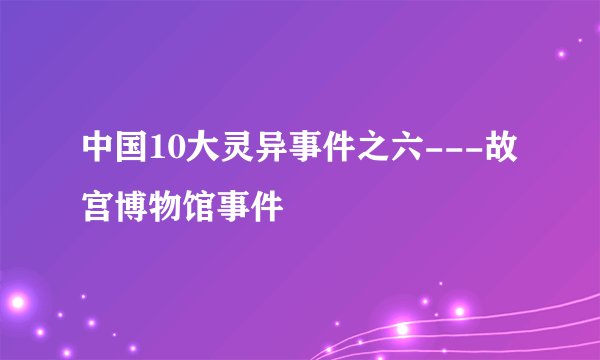 中国10大灵异事件之六---故宫博物馆事件