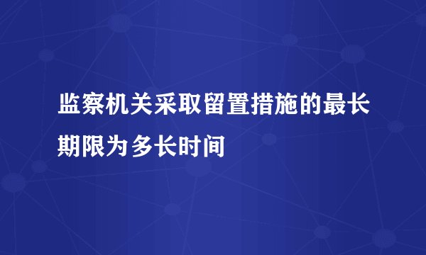 监察机关采取留置措施的最长期限为多长时间