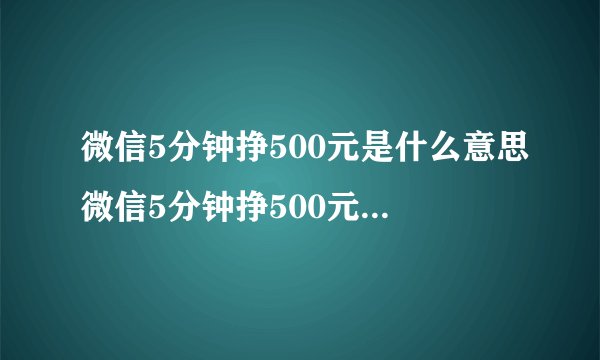 微信5分钟挣500元是什么意思微信5分钟挣500元是真的吗