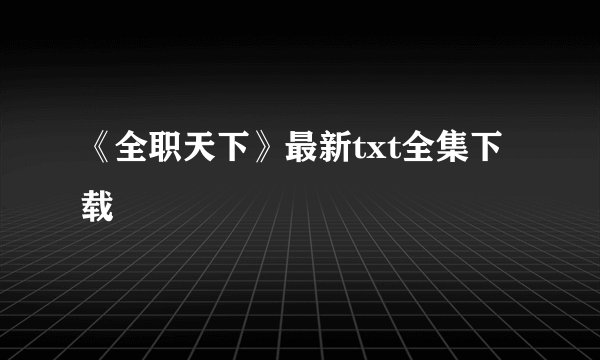 《全职天下》最新txt全集下载