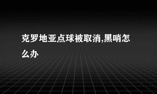 克罗地亚点球被取消,黑哨怎么办