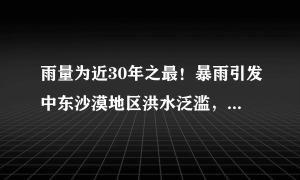 雨量为近30年之最！暴雨引发中东沙漠地区洪水泛滥，背后的原因是什么？