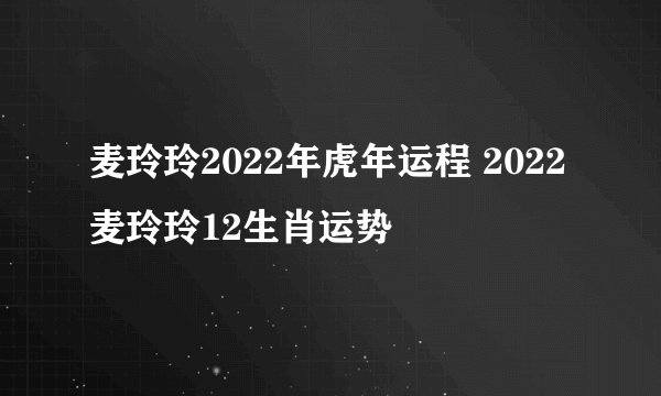 麦玲玲2022年虎年运程 2022麦玲玲12生肖运势