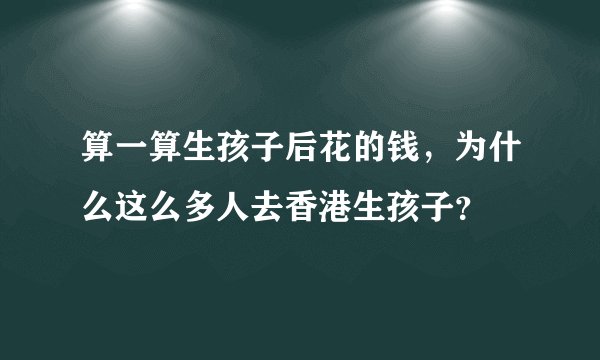 算一算生孩子后花的钱，为什么这么多人去香港生孩子？