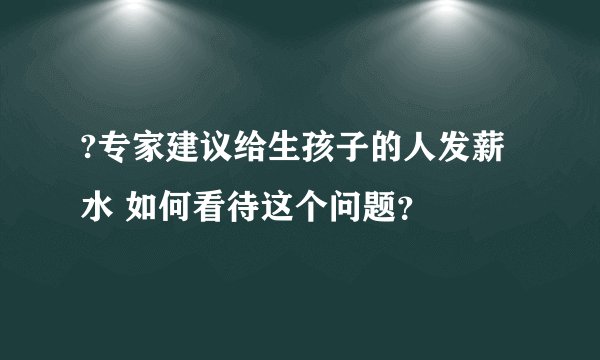 ?专家建议给生孩子的人发薪水 如何看待这个问题？