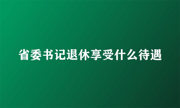 省委书记退休享受什么待遇