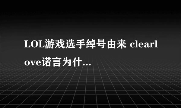LOL游戏选手绰号由来 clearlove诺言为什么叫厂长