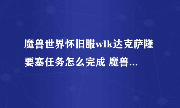 魔兽世界怀旧服wlk达克萨隆要塞任务怎么完成 魔兽世界怀旧服wlk达克萨隆要塞任务完成流程