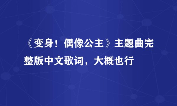 《变身！偶像公主》主题曲完整版中文歌词，大概也行