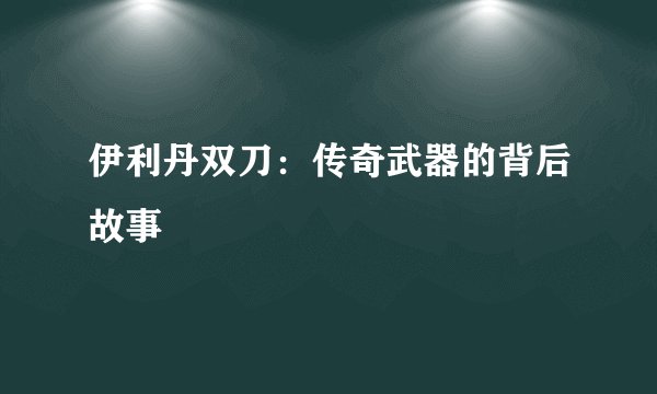 伊利丹双刀：传奇武器的背后故事