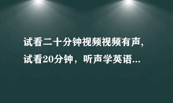 试看二十分钟视频视频有声,试看20分钟，听声学英语，初学者必备！