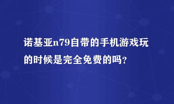 诺基亚n79自带的手机游戏玩的时候是完全免费的吗？