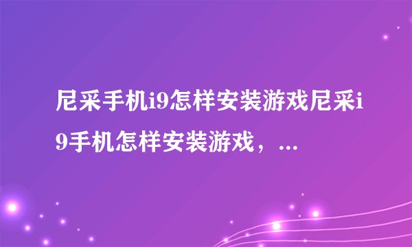 尼采手机i9怎样安装游戏尼采i9手机怎样安装游戏，（应该把游戏安
