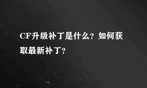 CF升级补丁是什么？如何获取最新补丁？