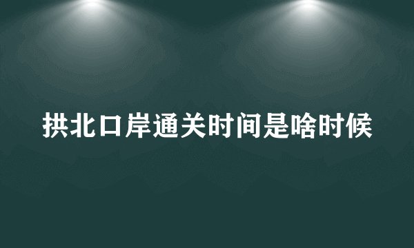 拱北口岸通关时间是啥时候