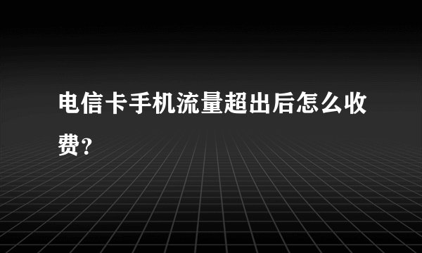 电信卡手机流量超出后怎么收费?