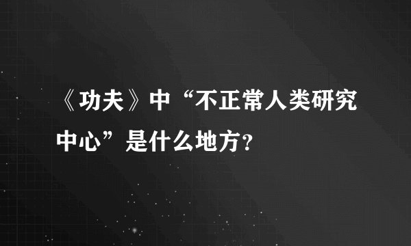《功夫》中“不正常人类研究中心”是什么地方？