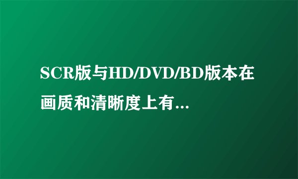SCR版与HD/DVD/BD版本在画质和清晰度上有什么区别？