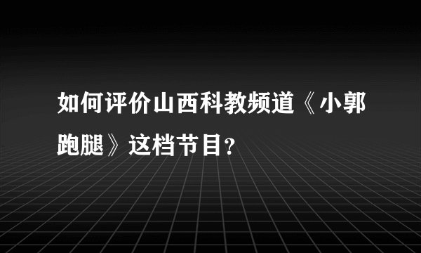 如何评价山西科教频道《小郭跑腿》这档节目？