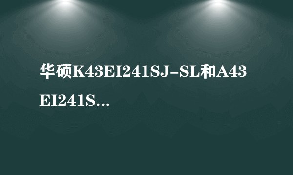 华硕K43EI241SJ-SL和A43EI241SV-SL，这2个机器有什么区别，还有一款好像叫X43的，求高手解答？
