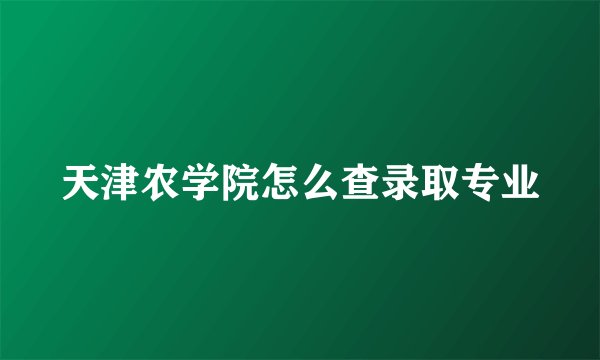 天津农学院怎么查录取专业