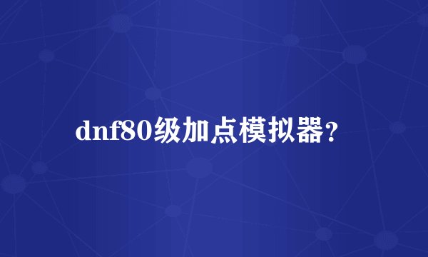 dnf80级加点模拟器？