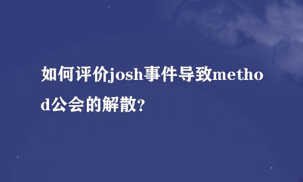 如何评价josh事件导致method公会的解散？