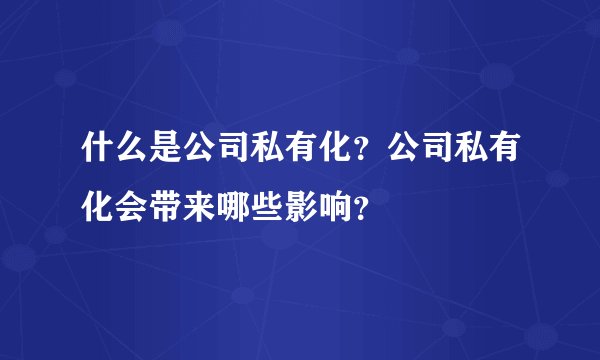 什么是公司私有化？公司私有化会带来哪些影响？
