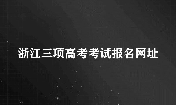 浙江三项高考考试报名网址
