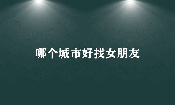 哪个城市好找女朋友