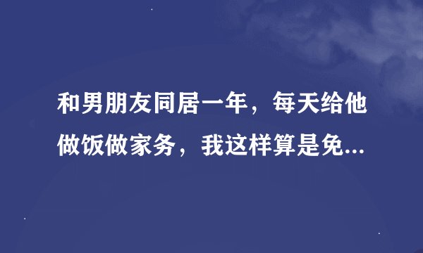 和男朋友同居一年，每天给他做饭做家务，我这样算是免费的保姆吗?